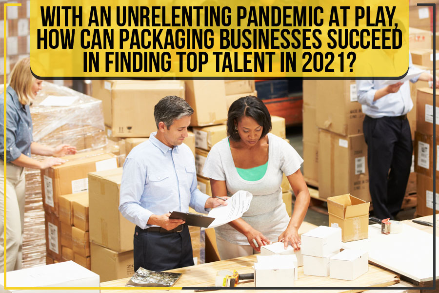 With An Unrelenting Pandemic At Play, How Can Packaging Businesses Succeed In Finding Top Talent In 2021?