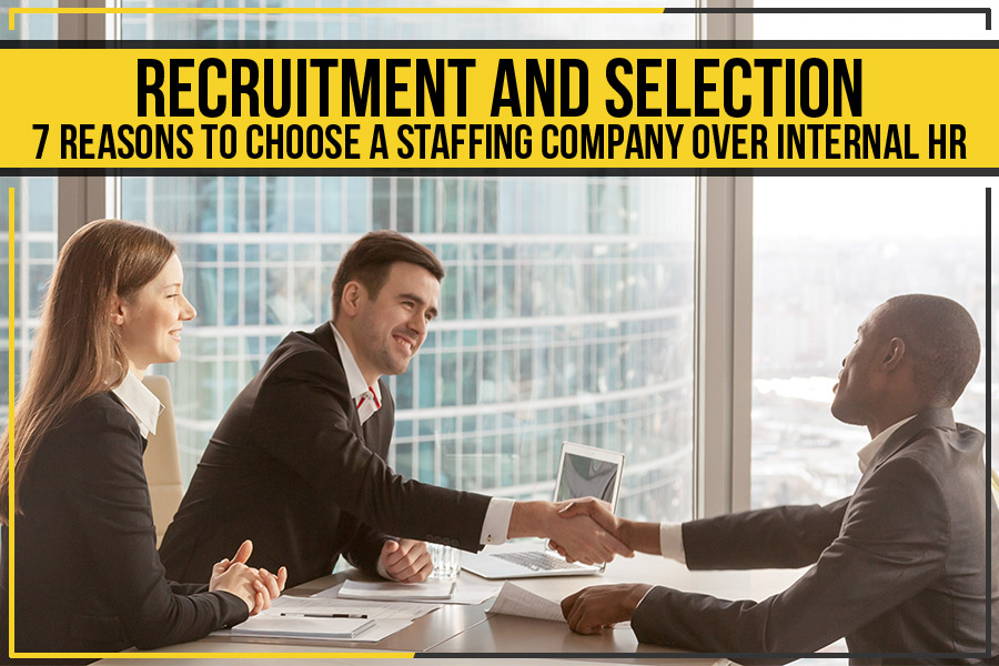 Recruitment And Selection: 7 Reasons To Choose A Staffing Company Over Internal HR